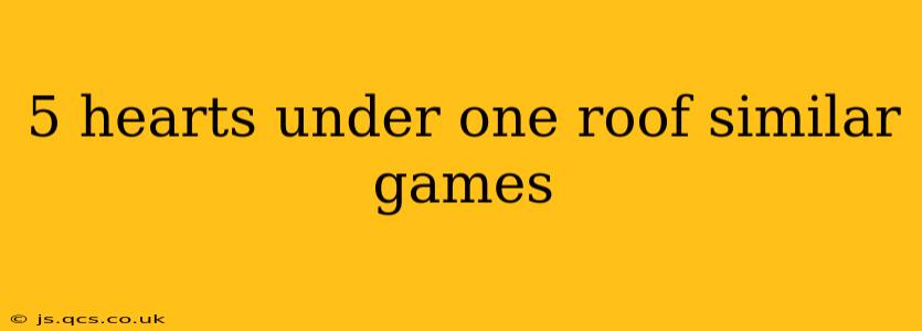 5 hearts under one roof similar games