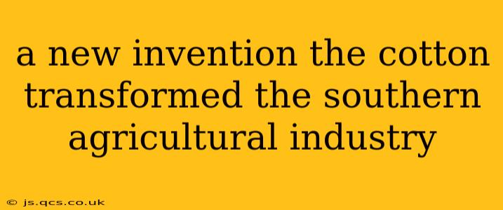 a new invention the cotton transformed the southern agricultural industry