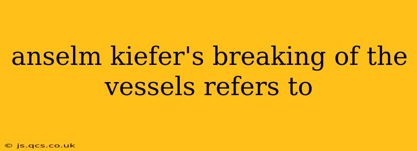 anselm kiefer's breaking of the vessels refers to