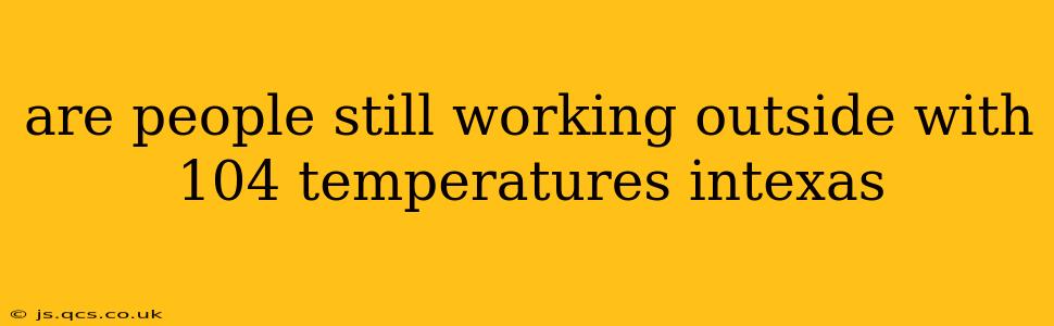 are people still working outside with 104 temperatures intexas