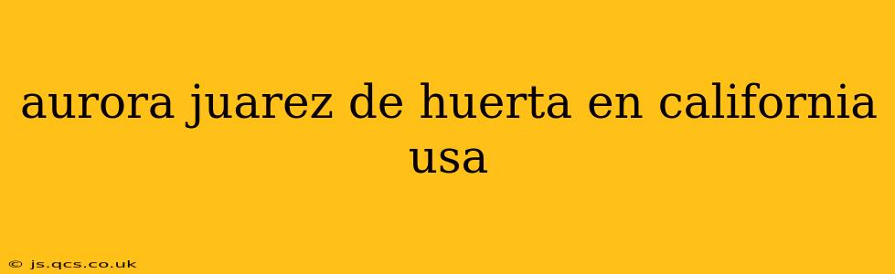 aurora juarez de huerta en california usa