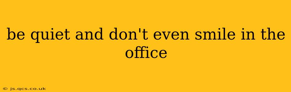 be quiet and don't even smile in the office