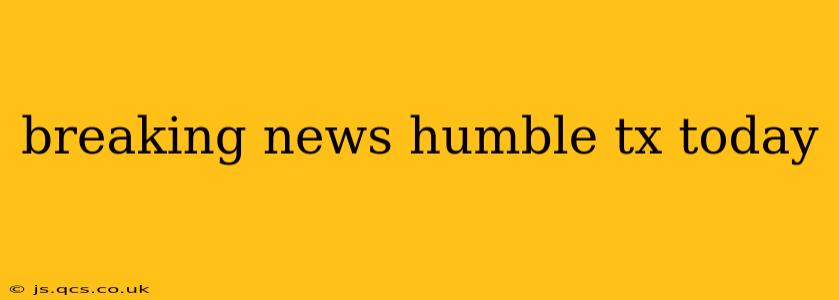 breaking news humble tx today