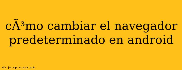 cÃ³mo cambiar el navegador predeterminado en android
