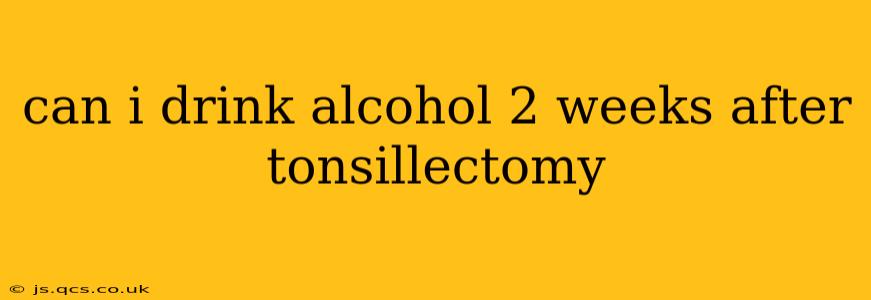 can i drink alcohol 2 weeks after tonsillectomy
