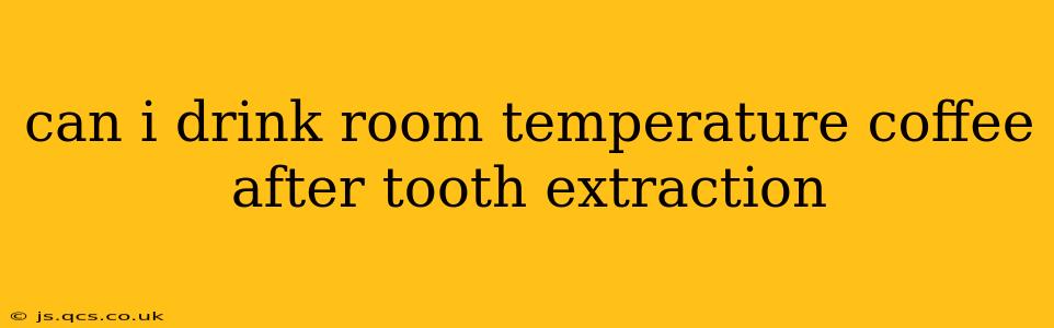 can i drink room temperature coffee after tooth extraction