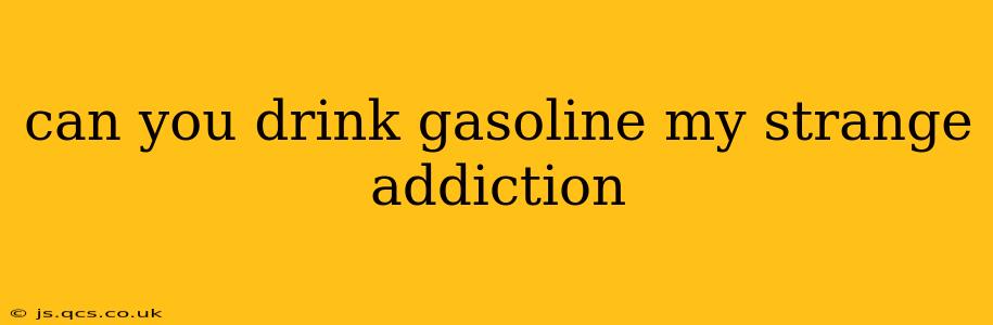 can you drink gasoline my strange addiction