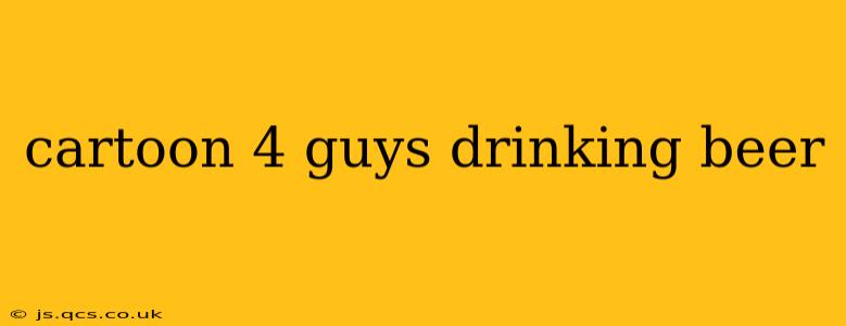cartoon 4 guys drinking beer