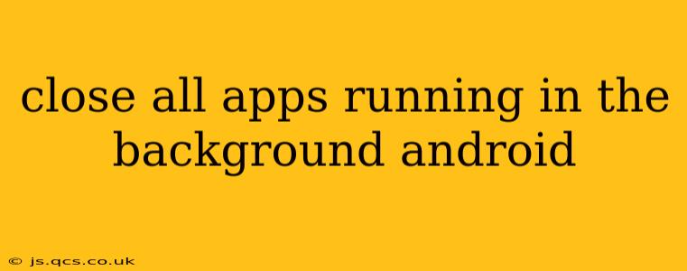 close all apps running in the background android