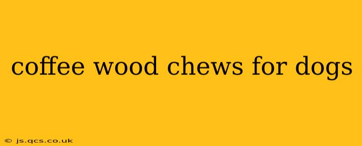 coffee wood chews for dogs