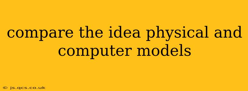 compare the idea physical and computer models