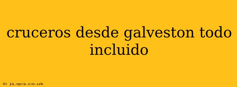 cruceros desde galveston todo incluido