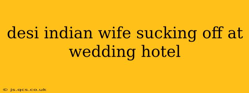 desi indian wife sucking off at wedding hotel