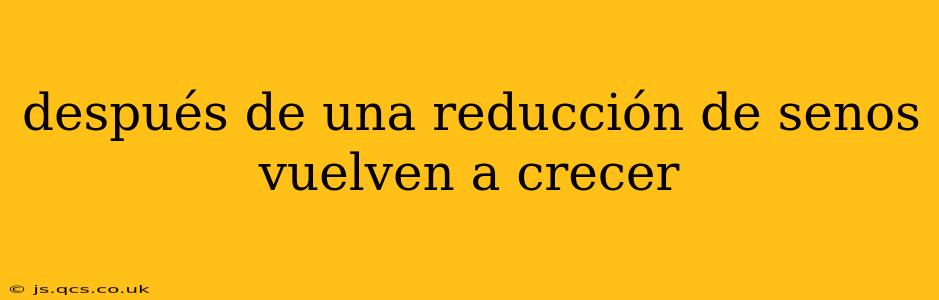 después de una reducción de senos vuelven a crecer