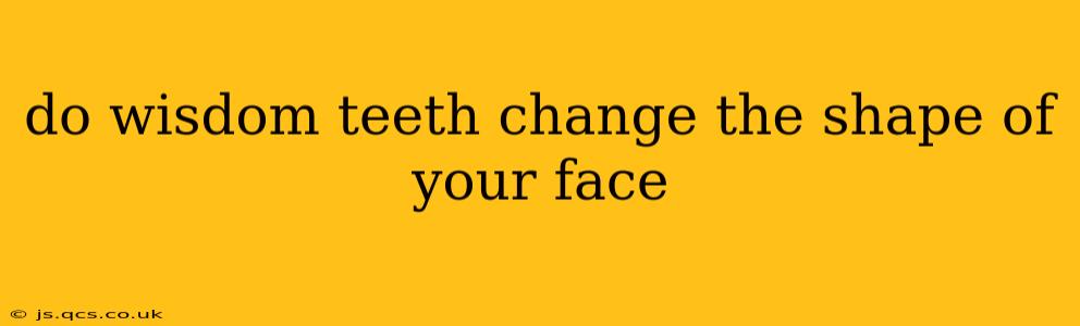 do wisdom teeth change the shape of your face