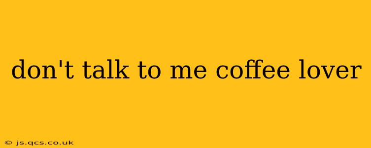 don't talk to me coffee lover