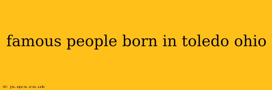 famous people born in toledo ohio