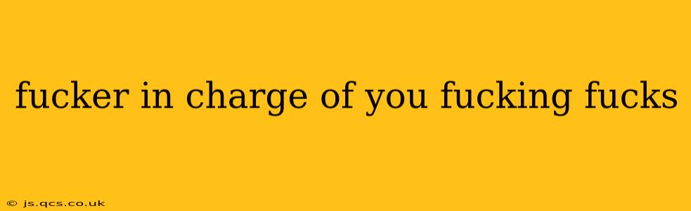 fucker in charge of you fucking fucks