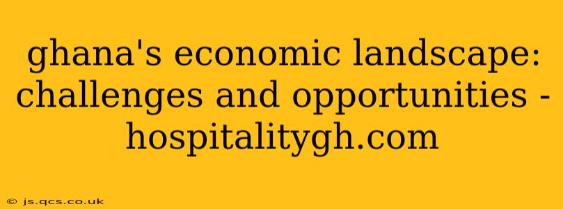 ghana's economic landscape: challenges and opportunities - hospitalitygh.com