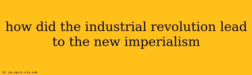 how did the industrial revolution lead to the new imperialism