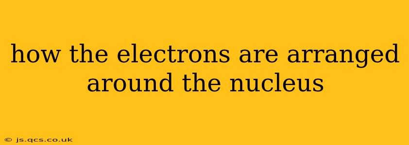 how the electrons are arranged around the nucleus
