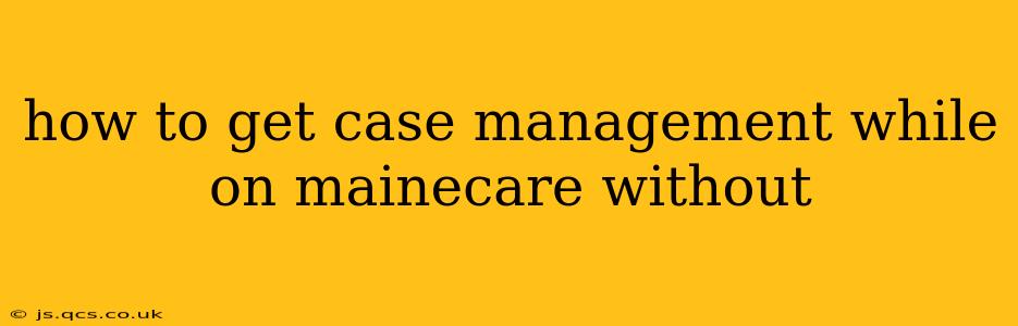 how to get case management while on mainecare without