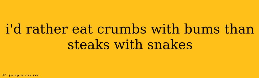 i'd rather eat crumbs with bums than steaks with snakes