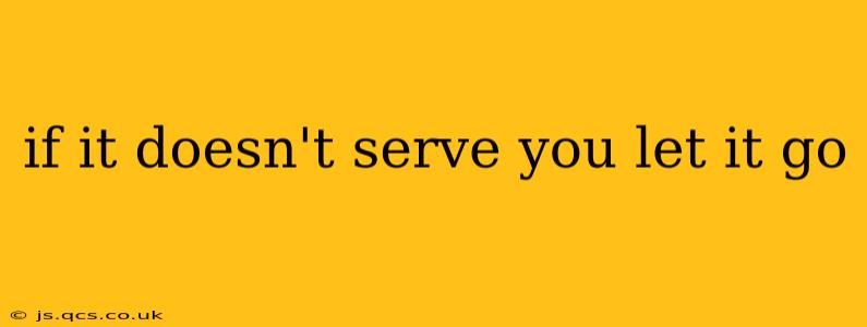 if it doesn't serve you let it go
