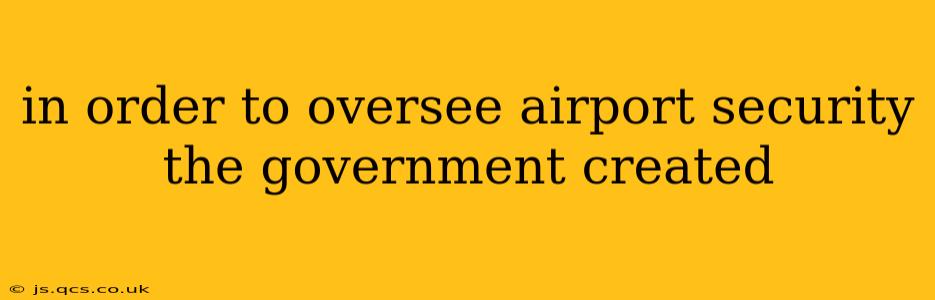 in order to oversee airport security the government created