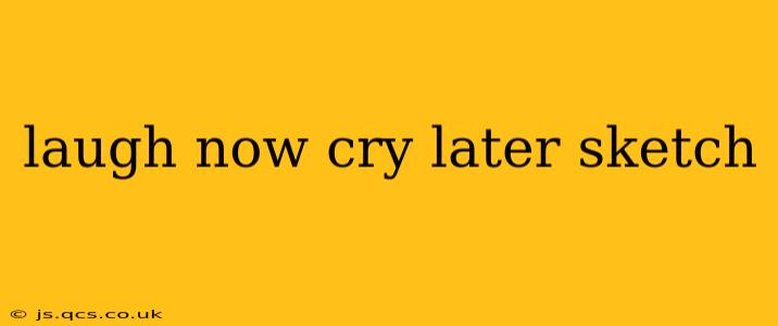 laugh now cry later sketch