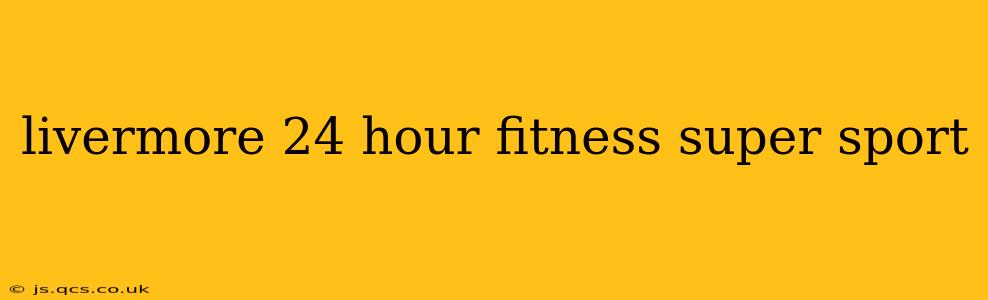 livermore 24 hour fitness super sport