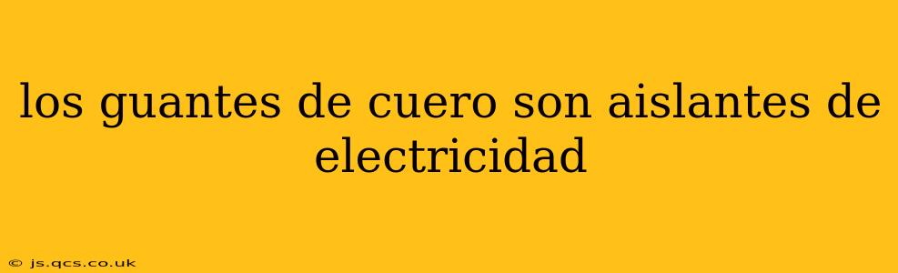 los guantes de cuero son aislantes de electricidad