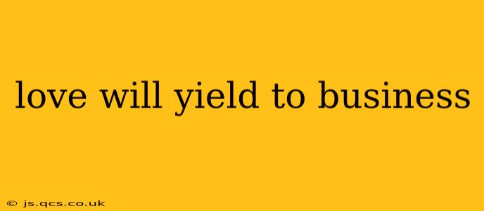 love will yield to business