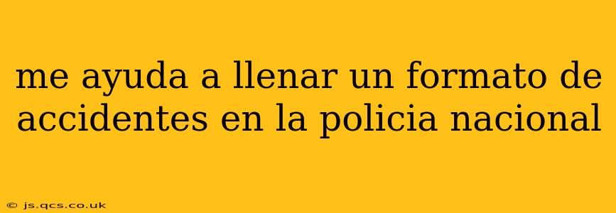 me ayuda a llenar un formato de accidentes en la policia nacional
