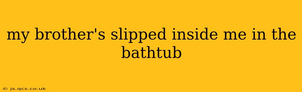 my brother's slipped inside me in the bathtub my brother's slipped inside me in the bathtub