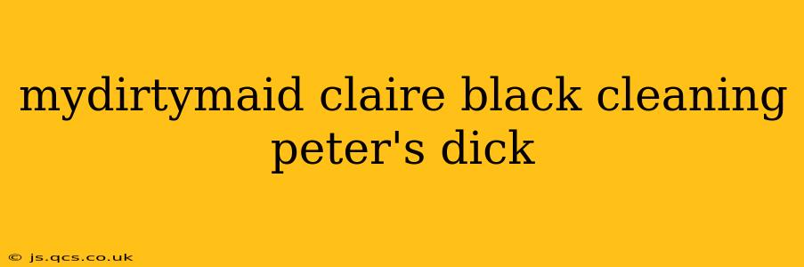 mydirtymaid claire black cleaning peter's dick