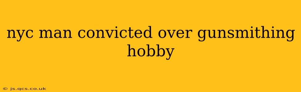 nyc man convicted over gunsmithing hobby