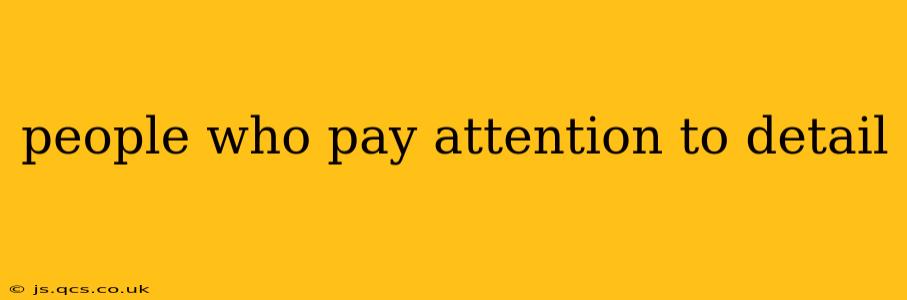 people who pay attention to detail