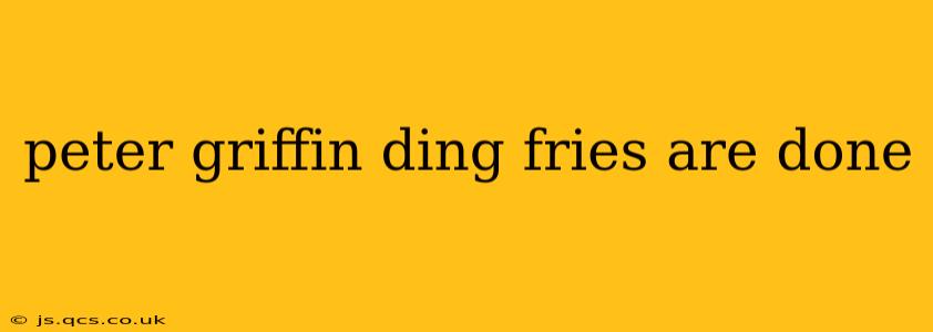 peter griffin ding fries are done