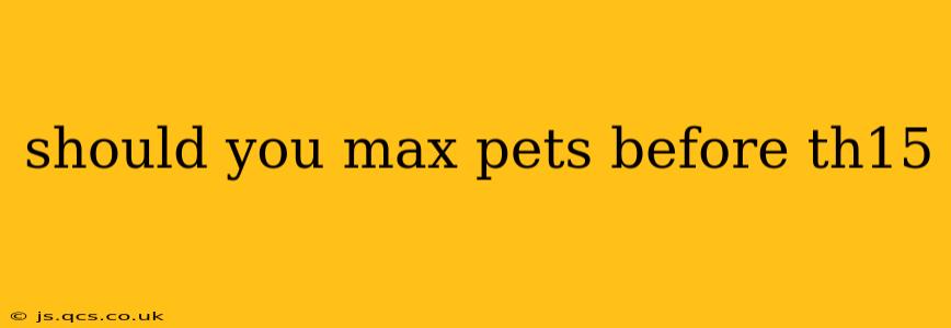 should you max pets before th15