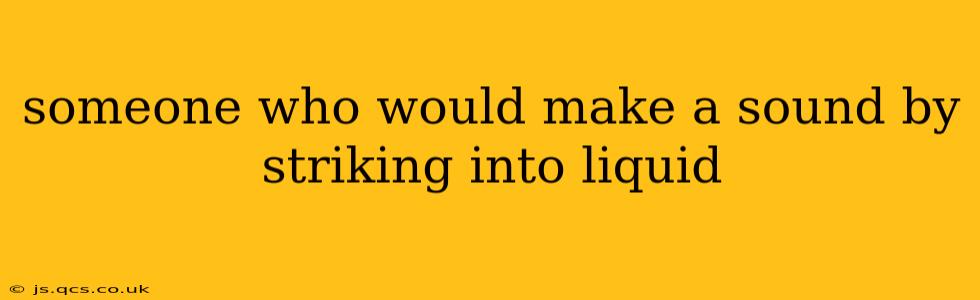 someone who would make a sound by striking into liquid