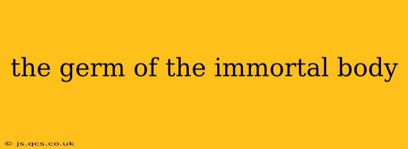 the germ of the immortal body