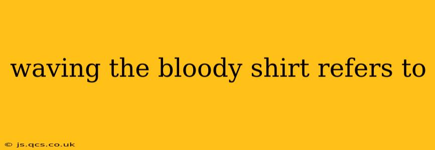 waving the bloody shirt refers to