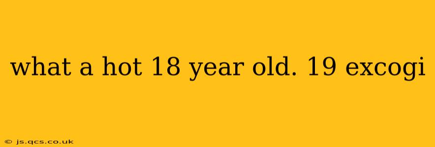 what a hot 18 year old. 19 excogi