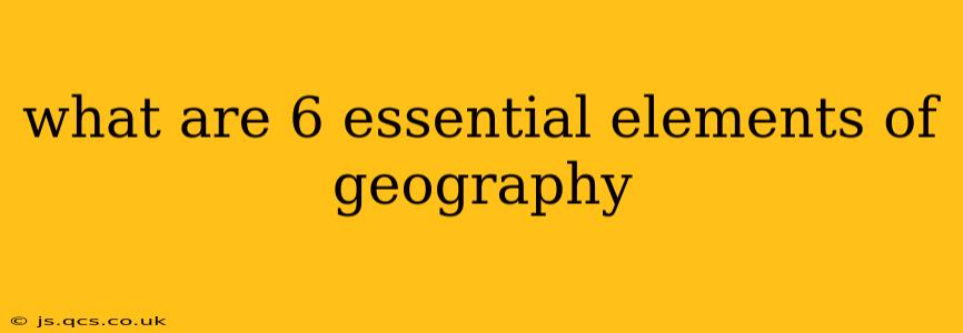 what are 6 essential elements of geography