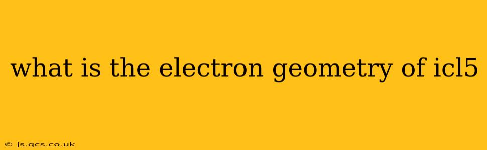 what is the electron geometry of icl5