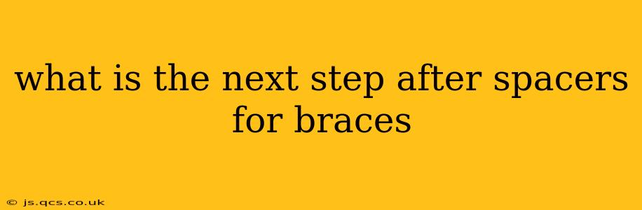 what is the next step after spacers for braces
