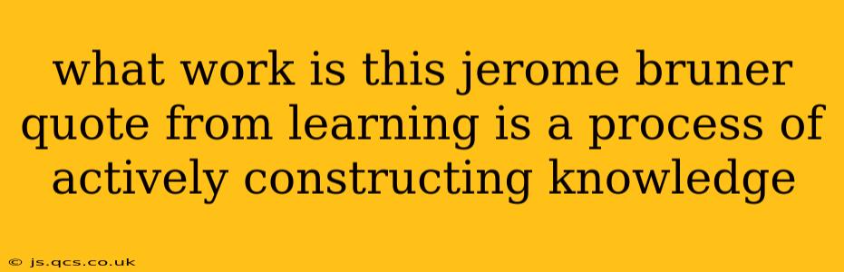 what work is this jerome bruner quote from learning is a process of actively constructing knowledge