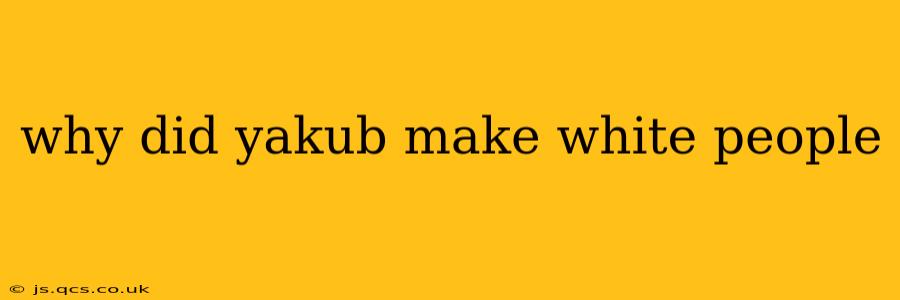 why did yakub make white people