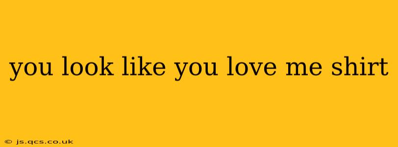 you look like you love me shirt